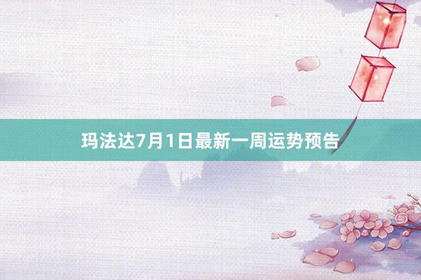 玛法达7月1日最新一周运势预告