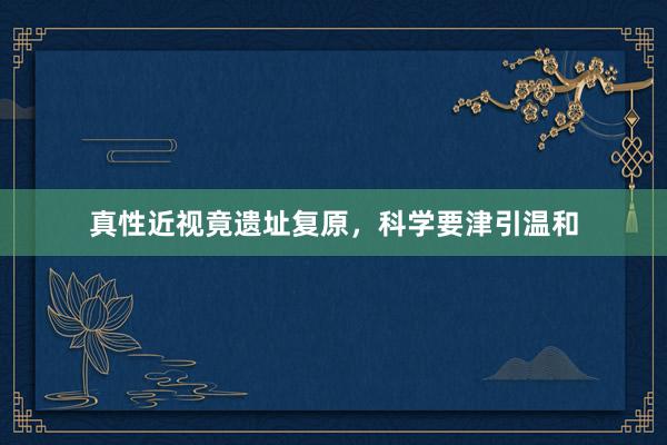 真性近视竟遗址复原,科学要津引温和